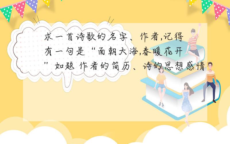 求一首诗歌的名字、作者,记得有一句是“面朝大海,春暖花开”如题 作者的简历、诗的思想感情