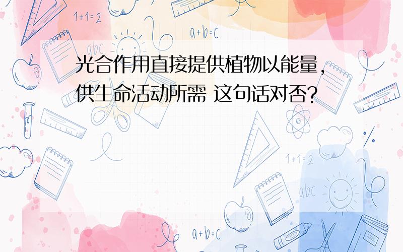 光合作用直接提供植物以能量,供生命活动所需 这句话对否?