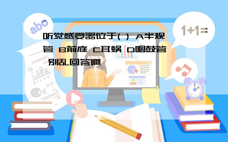 听觉感受器位于( ) A半规管 B前庭 C耳蜗 D咽鼓管 别乱回答啊``