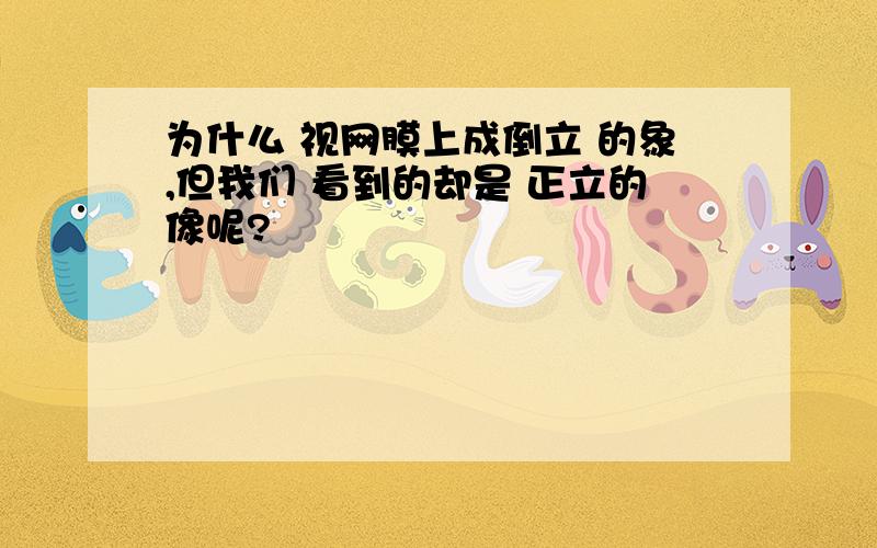 为什么 视网膜上成倒立 的象,但我们 看到的却是 正立的像呢?