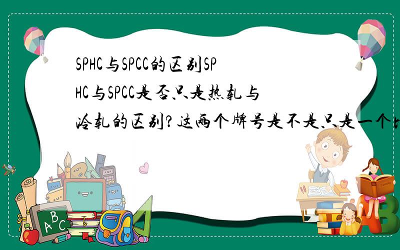 SPHC与SPCC的区别SPHC与SPCC是否只是热轧与冷轧的区别?这两个牌号是不是只是一个比较大体的叫法,每个钢厂出厂的SPHC与SPCC是否都有属于自己钢厂的专属牌号?