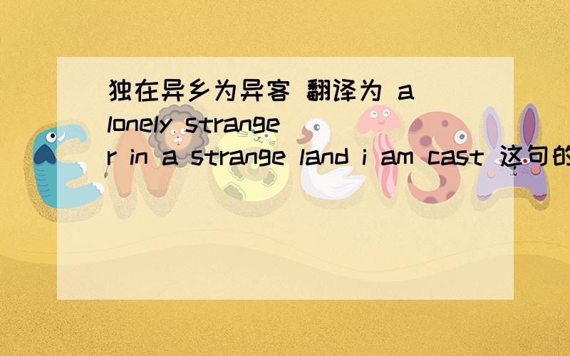 独在异乡为异客 翻译为 a lonely stranger in a strange land i am cast 这句的结构请分析一下.