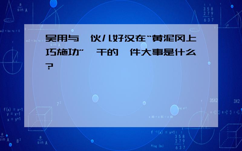 吴用与一伙儿好汉在“黄泥冈上巧施功”,干的一件大事是什么?