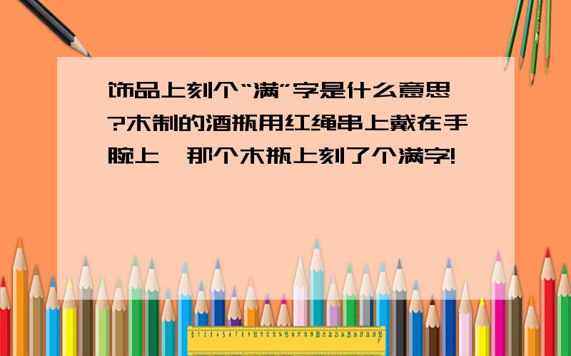 饰品上刻个“满”字是什么意思?木制的酒瓶用红绳串上戴在手腕上,那个木瓶上刻了个满字!