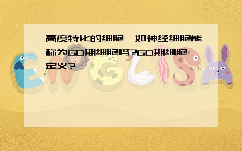 高度特化的细胞,如神经细胞能称为G0期细胞吗?G0期细胞定义?