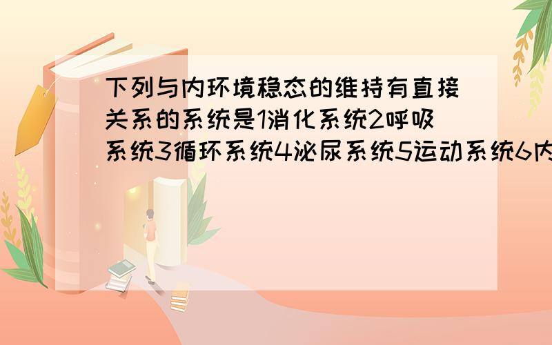 下列与内环境稳态的维持有直接关系的系统是1消化系统2呼吸系统3循环系统4泌尿系统5运动系统6内分泌系统A1234 B 1345 C 1235 D 1236