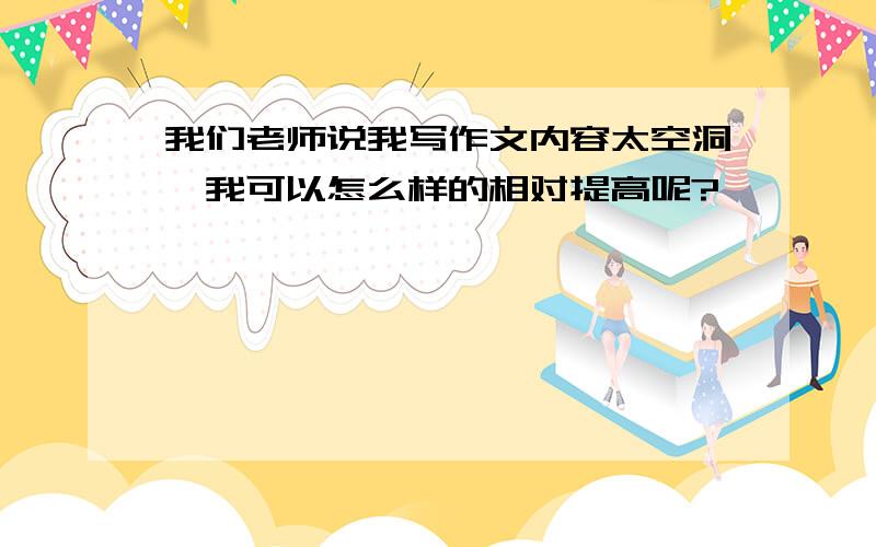 我们老师说我写作文内容太空洞,我可以怎么样的相对提高呢?