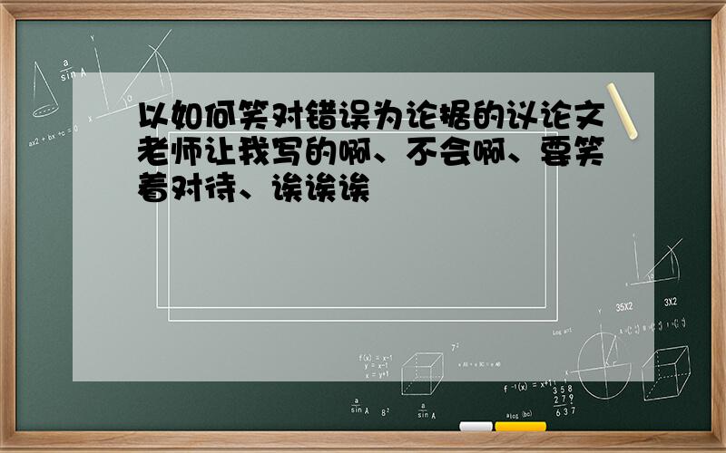 以如何笑对错误为论据的议论文老师让我写的啊、不会啊、要笑着对待、诶诶诶