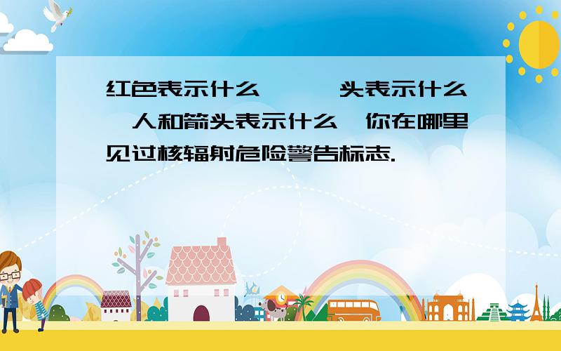 红色表示什么,骷髅头表示什么,人和箭头表示什么,你在哪里见过核辐射危险警告标志.