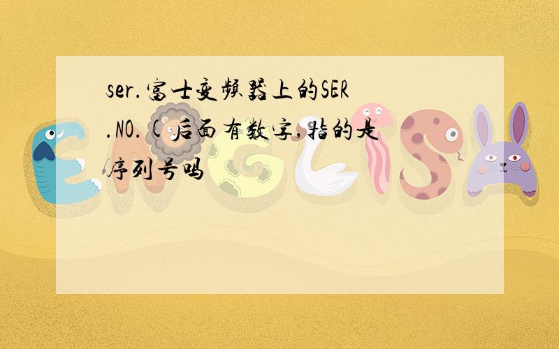 ser.富士变频器上的SER.NO.(后面有数字,指的是序列号吗