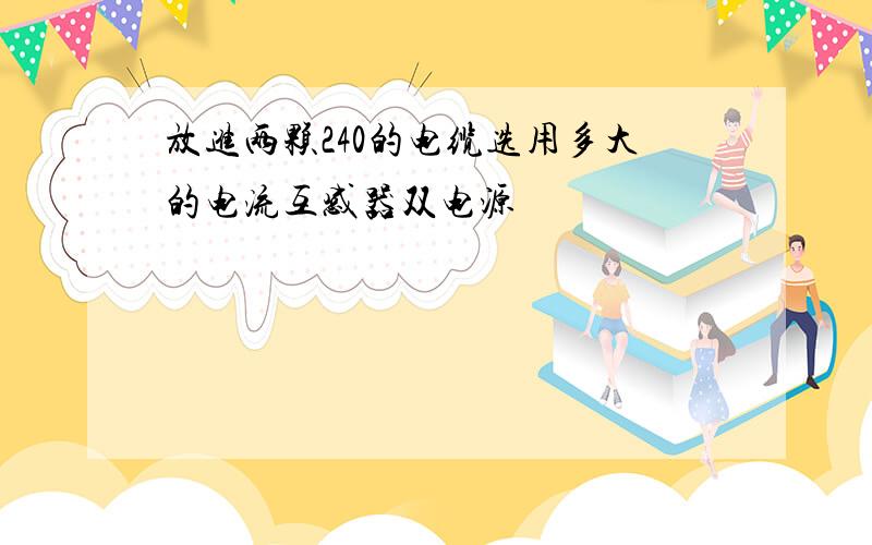 放进两颗240的电缆选用多大的电流互感器双电源