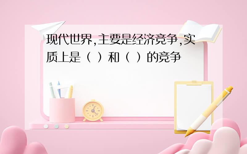 现代世界,主要是经济竞争,实质上是（ ）和（ ）的竞争