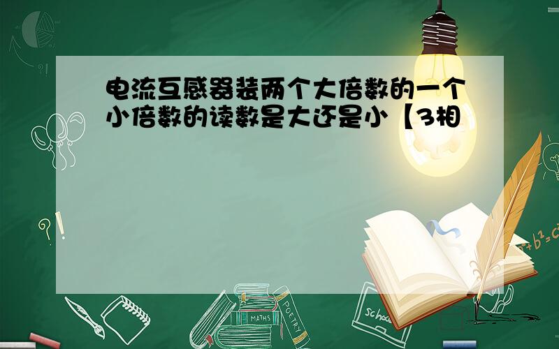 电流互感器装两个大倍数的一个小倍数的读数是大还是小【3相