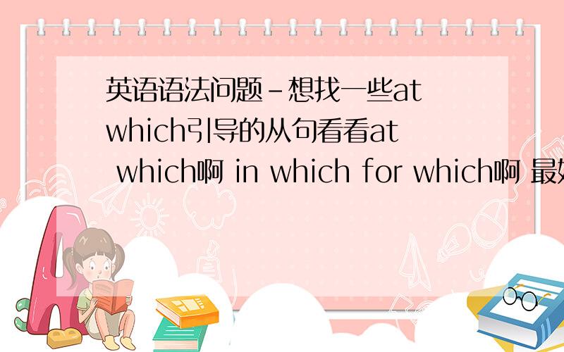 英语语法问题-想找一些at which引导的从句看看at which啊 in which for which啊 最好都帮我找找 我想找找感觉...