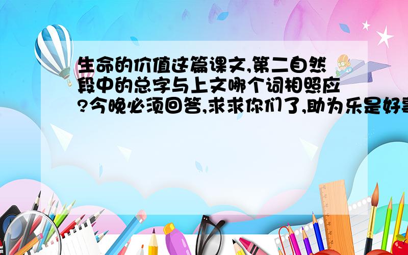 生命的价值这篇课文,第二自然段中的总字与上文哪个词相照应?今晚必须回答,求求你们了,助为乐是好事原文有一个生长在孤儿院的小男孩,常常悲观地问院长：“像我这样没人要的孩子,” 院