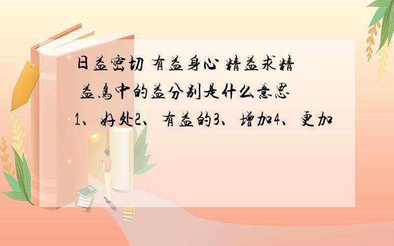 日益密切 有益身心 精益求精 益鸟中的益分别是什么意思 1、好处2、有益的3、增加4、更加