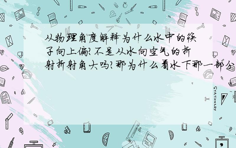 从物理角度解释为什么水中的筷子向上偏?不是从水向空气的折射折射角大吗?那为什么看水下那一部分还是向上偏?