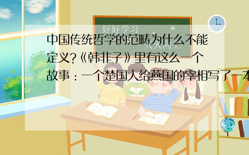 中国传统哲学的范畴为什么不能定义?《韩非子》里有这么一个故事：一个楚国人给燕国的宰相写了一本书,晚上光线不好,就对秉烛的人说：“秉烛”,并顺手在书的旁边写下了“秉烛”二字.