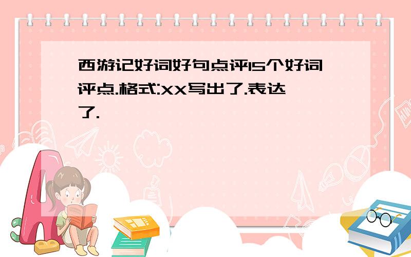 西游记好词好句点评15个好词评点.格式:XX写出了.表达了.