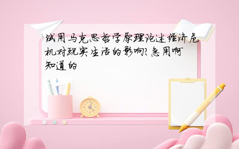 试用马克思哲学原理论述经济危机对现实生活的影响?急用啊 知道的