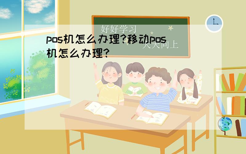 pos机怎么办理?移动pos机怎么办理?