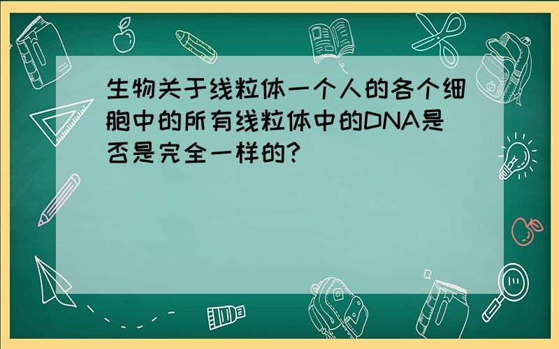 生物关于线粒体一个人的各个细胞中的所有线粒体中的DNA是否是完全一样的?