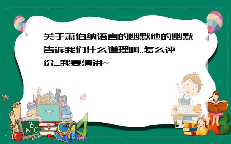 关于萧伯纳语言的幽默他的幽默告诉我们什么道理啊..怎么评价...我要演讲~