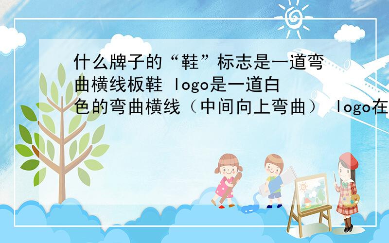 什么牌子的“鞋”标志是一道弯曲横线板鞋 logo是一道白色的弯曲横线（中间向上弯曲） logo在鞋子侧面长度为大半个鞋身