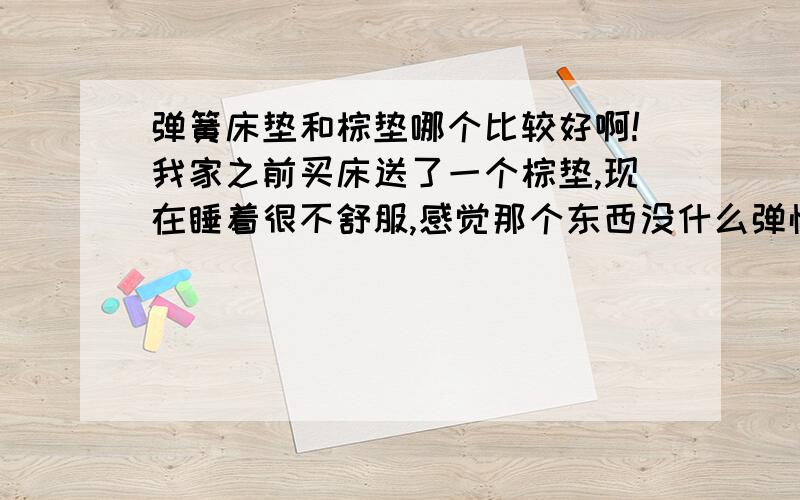 弹簧床垫和棕垫哪个比较好啊!我家之前买床送了一个棕垫,现在睡着很不舒服,感觉那个东西没什么弹性,睡一段时间后就把它压扁了,而且变得不平整了!能不能仔细讲讲哪个好啊,都有什么优缺