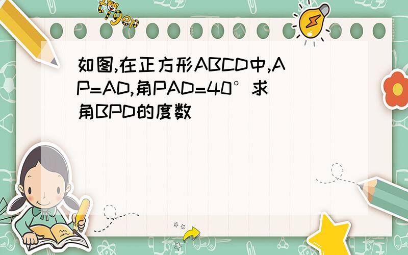 如图,在正方形ABCD中,AP=AD,角PAD=40°求角BPD的度数