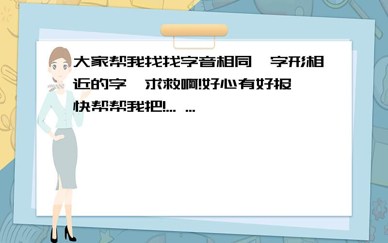 大家帮我找找字音相同,字形相近的字,求救啊!好心有好报,快帮帮我把!... ...