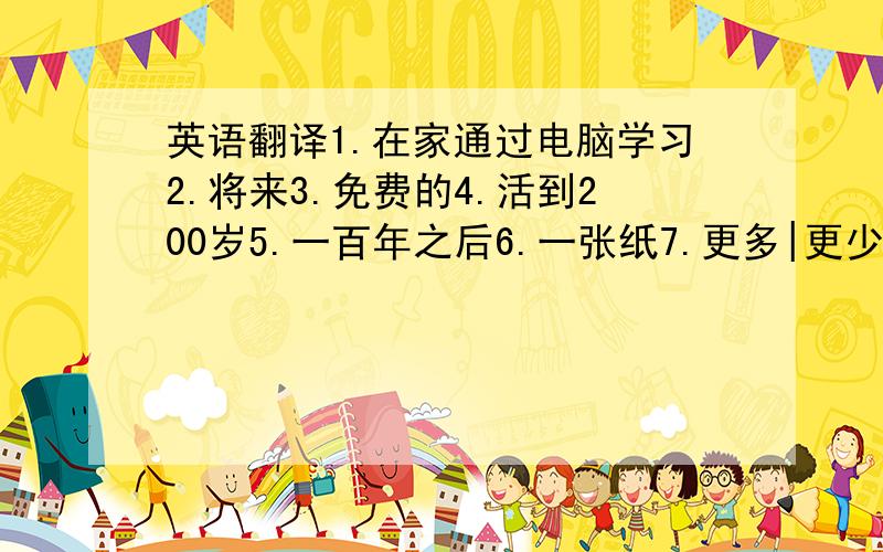 英语翻译1.在家通过电脑学习2.将来3.免费的4.活到200岁5.一百年之后6.一张纸7.更多|更少的树8.更多|更少的污染9.更少使用地铁10.更多使用...11.同意某人的意见12.与...谈话13.使用某物做某事14.