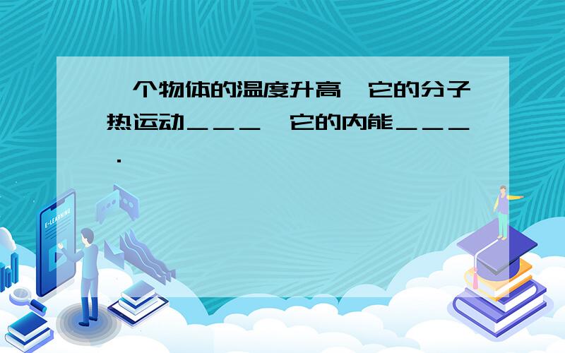 一个物体的温度升高,它的分子热运动＿＿＿,它的内能＿＿＿．