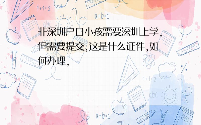 非深圳户口小孩需要深圳上学,但需要提交,这是什么证件,如何办理,