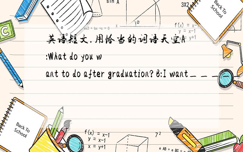 英语短文.用恰当的词语天空A：What do you want to do after graduation?B：I want______A：A scientist?______?B：Because it's very interesting.A:Don't you think it's too difficult?B:Yes、but if you put your heart into,nothing is______in t