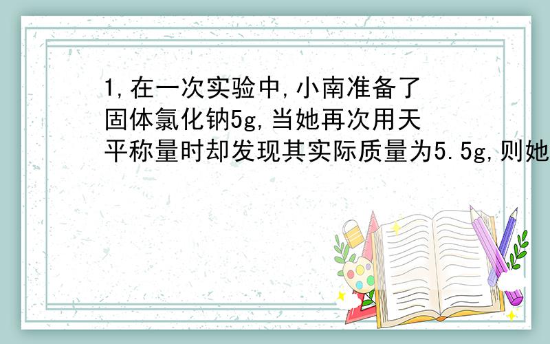 1,在一次实验中,小南准备了固体氯化钠5g,当她再次用天平称量时却发现其实际质量为5.5g,则她先前操作失误的原因可能是（已知1g一下用游码）.称量时指针偏左.可是我不明白为什么,2.下列关