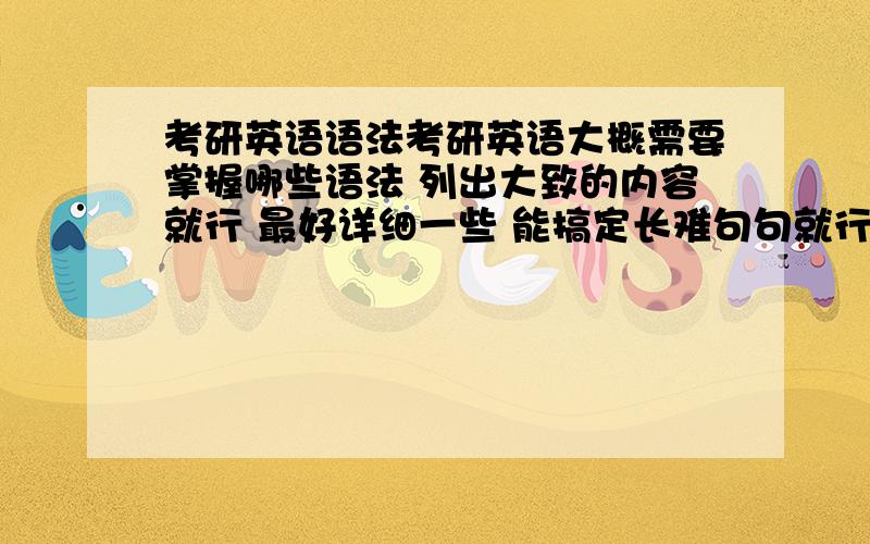 考研英语语法考研英语大概需要掌握哪些语法 列出大致的内容就行 最好详细一些 能搞定长难句句就行 其实把长难句中常考的语法列一下就行