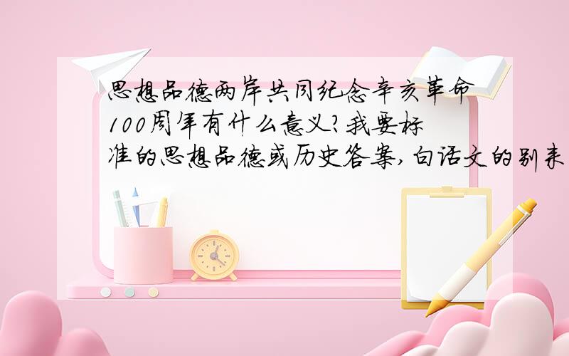 思想品德两岸共同纪念辛亥革命100周年有什么意义?我要标准的思想品德或历史答案,白话文的别来,说的好可以追加分.最好是关于辛亥革命100周年的都来