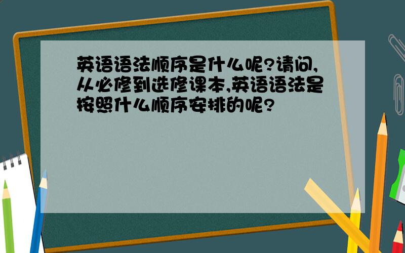 英语语法顺序是什么呢?请问,从必修到选修课本,英语语法是按照什么顺序安排的呢?