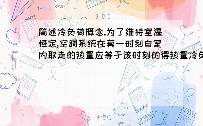 简述冷负荷概念.为了维持室温恒定,空调系统在莫一时刻自室内取走的热量应等于该时刻的得热量冷负荷,这