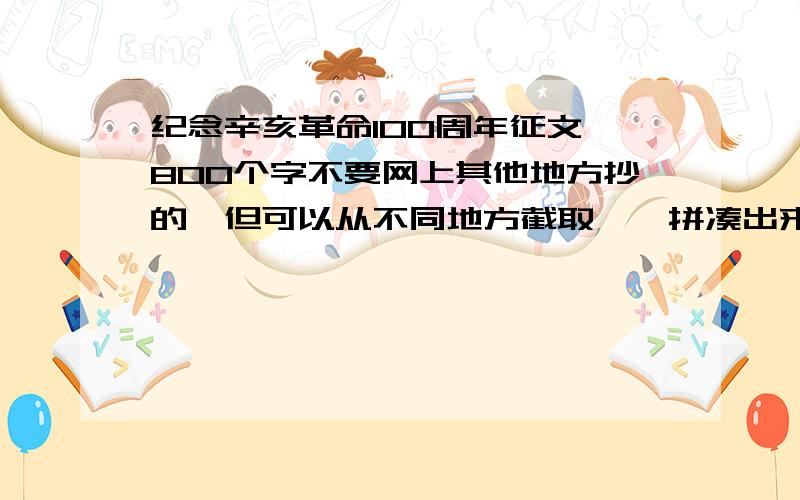 纪念辛亥革命100周年征文 800个字不要网上其他地方抄的,但可以从不同地方截取、】拼凑出来的通过百度的消息发给我