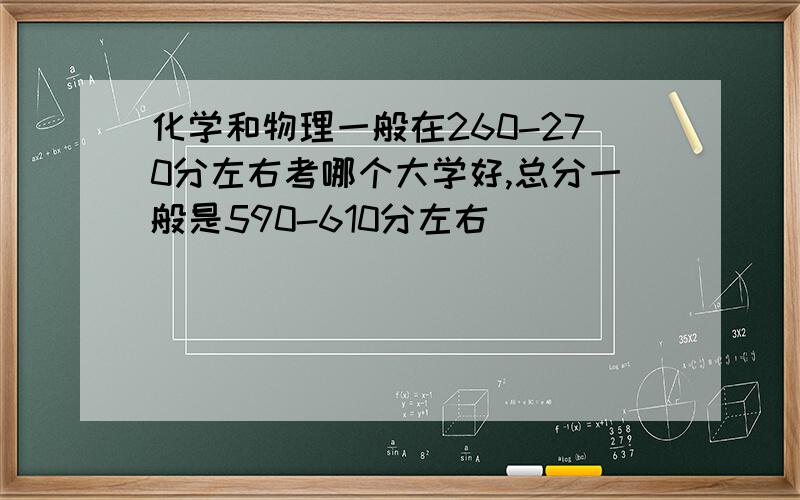 化学和物理一般在260-270分左右考哪个大学好,总分一般是590-610分左右