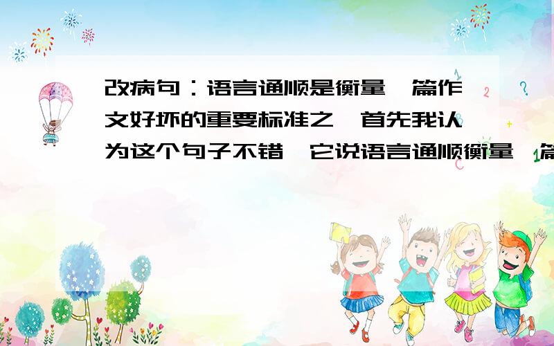 改病句：语言通顺是衡量一篇作文好坏的重要标准之一首先我认为这个句子不错,它说语言通顺衡量一篇作文好坏的重要标准之一,那么就是如果语言通顺就好,不通顺就不好,我死也不明白为什