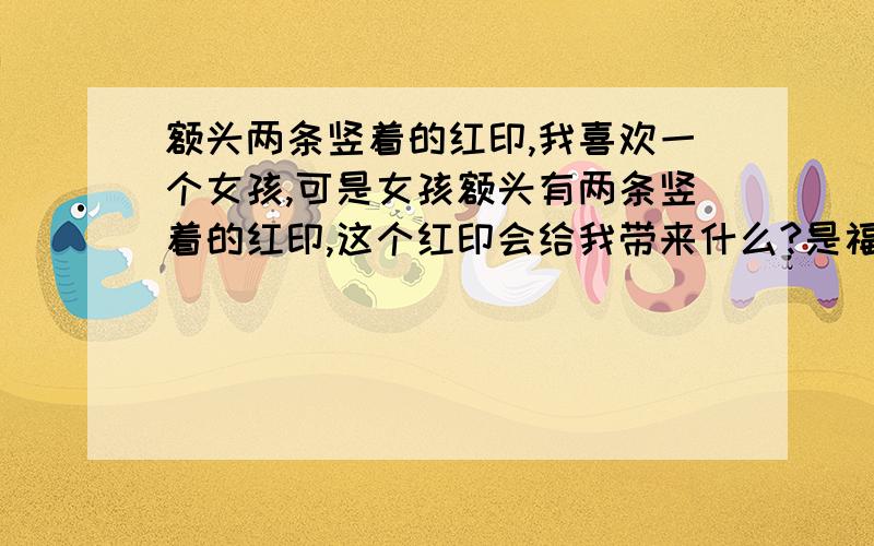 额头两条竖着的红印,我喜欢一个女孩,可是女孩额头有两条竖着的红印,这个红印会给我带来什么?是福是祸?这个女孩我还能不能要?