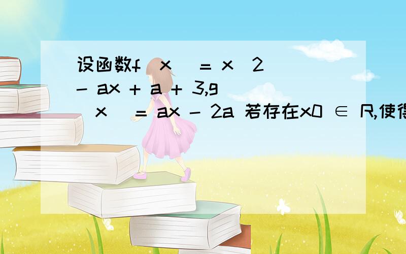 设函数f(x) = x^2 - ax + a + 3,g(x) = ax - 2a 若存在x0 ∈ R,使得f(x0) < 0 与g(x0) < 0 同时成立,则实数a 的取值范围是_________