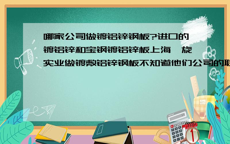 哪家公司做镀铝锌钢板?进口的镀铝锌和宝钢镀铝锌板上海烨旋实业做镀敷铝锌钢板不知道他们公司的联系人上海烨旋实业发展有限公司做镀铝锌板韩国联合宝钢的都有找到了联系电话021-36307