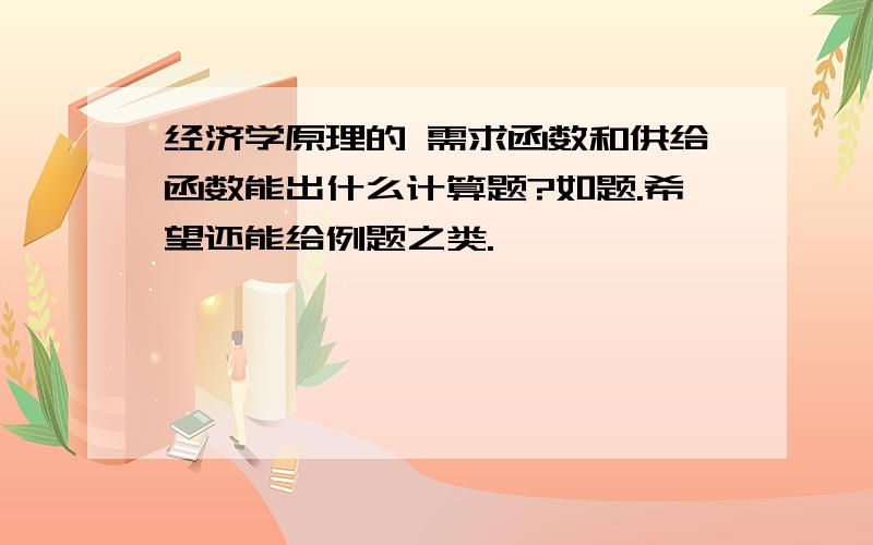 经济学原理的 需求函数和供给函数能出什么计算题?如题.希望还能给例题之类.