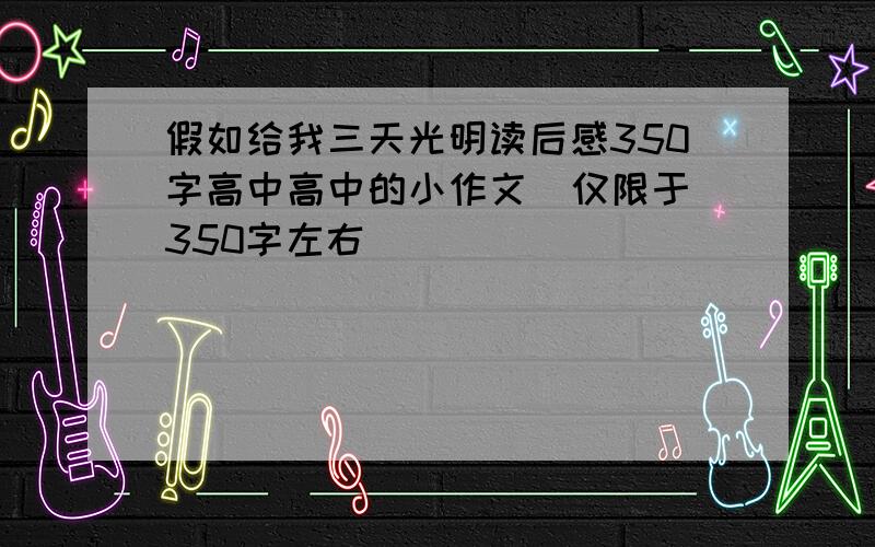 假如给我三天光明读后感350字高中高中的小作文  仅限于350字左右