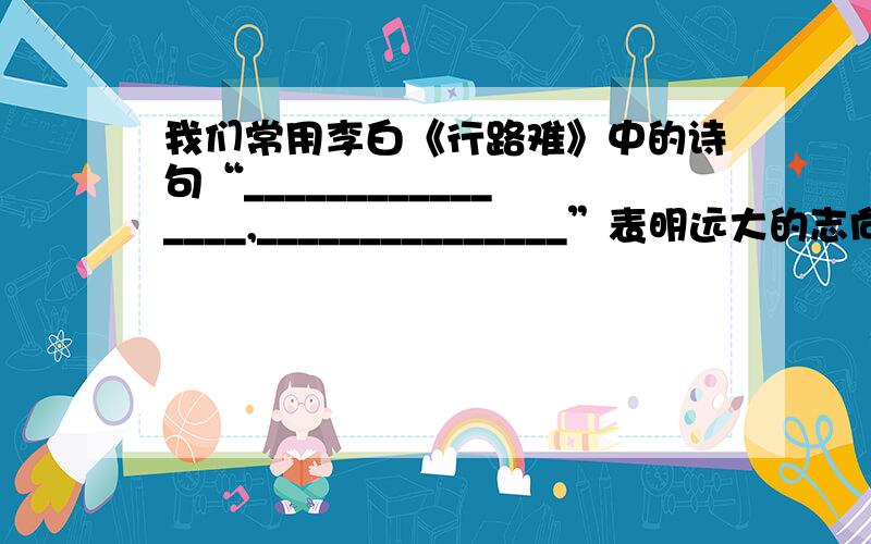 我们常用李白《行路难》中的诗句“________________,_______________”表明远大的志向和争取胜利的信心.