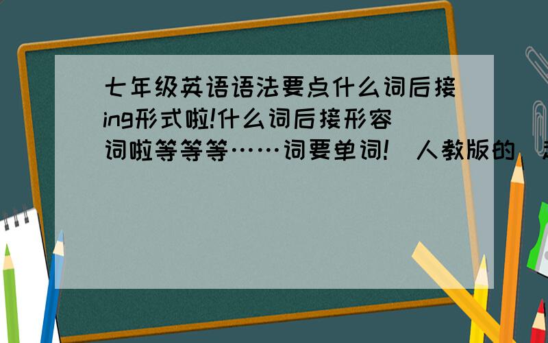 七年级英语语法要点什么词后接ing形式啦!什么词后接形容词啦等等等……词要单词!〈人教版的〉越多越好!